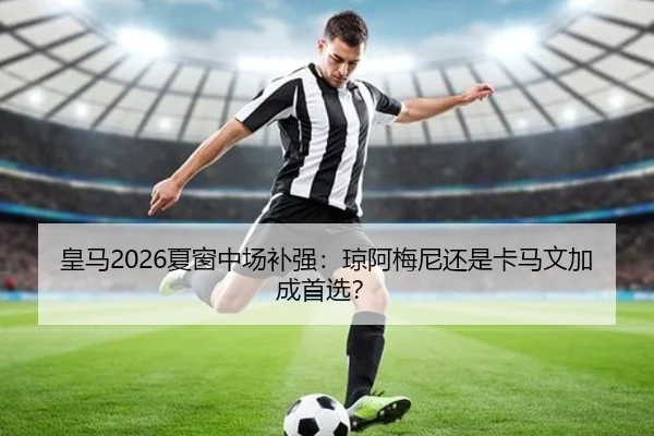 皇马2026夏窗中场补强：琼阿梅尼还是卡马文加成首选？