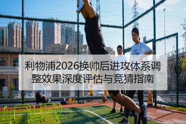 利物浦2026换帅后进攻体系调整效果深度评估与竞猜指南