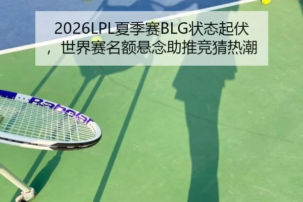 2026LPL夏季赛BLG状态起伏，世界赛名额悬念助推竞猜热潮