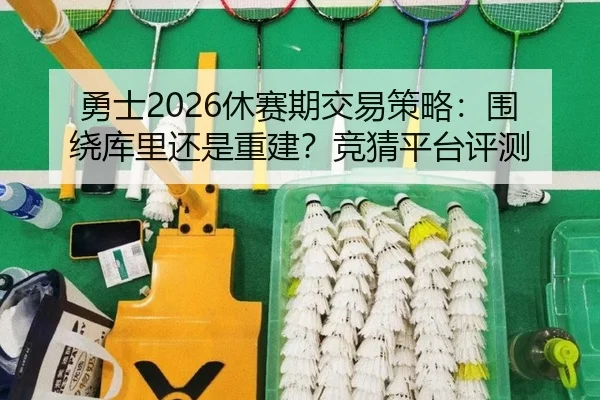 勇士2026休赛期交易策略：围绕库里还是重建？竞猜平台评测